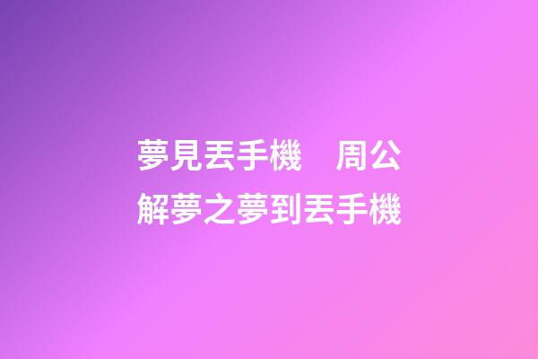 夢見丟手機　周公解夢之夢到丟手機
